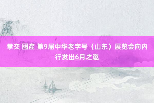 拳交 國產 第9届中华老字号（山东）展览会向内行发出6月之邀