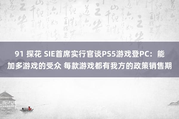 91 探花 SIE首席实行官谈PS5游戏登PC：能加多游戏的受众 每款游戏都有我方的政策销售期