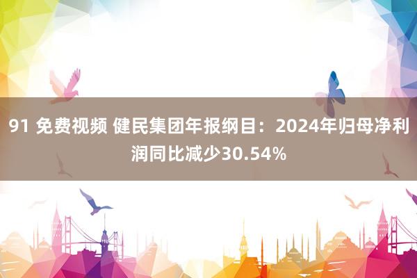 91 免费视频 健民集团年报纲目：2024年归母净利润同比减少30.54%