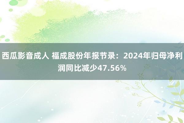 西瓜影音成人 福成股份年报节录：2024年归母净利润同比减少47.56%