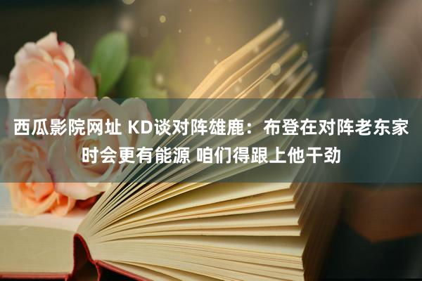 西瓜影院网址 KD谈对阵雄鹿：布登在对阵老东家时会更有能源 咱们得跟上他干劲