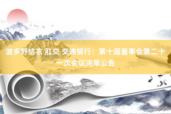 波多野结衣 肛交 交通银行：第十届董事会第二十一次会议决策公告