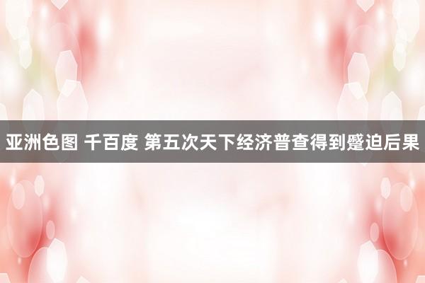 亚洲色图 千百度 第五次天下经济普查得到蹙迫后果