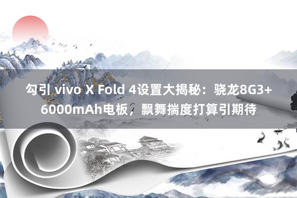勾引 vivo X Fold 4设置大揭秘：骁龙8G3+6000mAh电板，飘舞揣度打算引期待