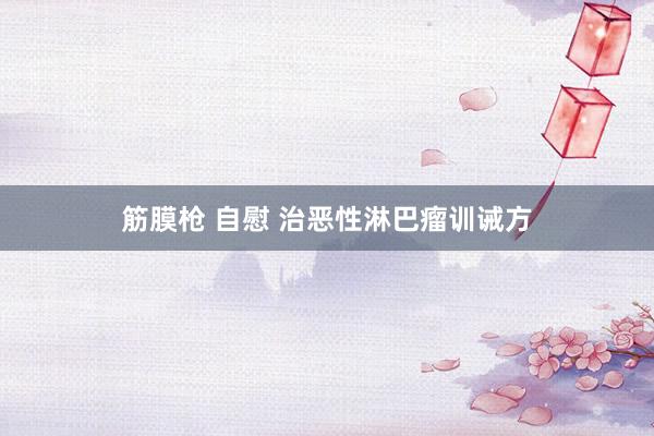 筋膜枪 自慰 治恶性淋巴瘤训诫方