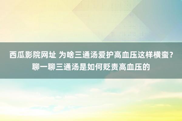 西瓜影院网址 为啥三通汤爱护高血压这样横蛮？聊一聊三通汤是如何贬责高血压的