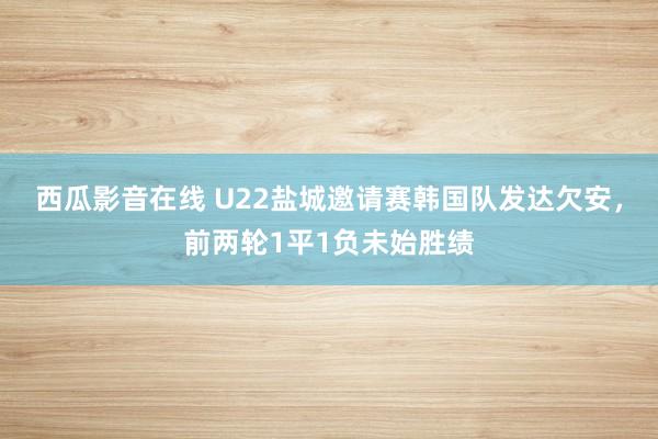 西瓜影音在线 U22盐城邀请赛韩国队发达欠安，前两轮1平1负未始胜绩