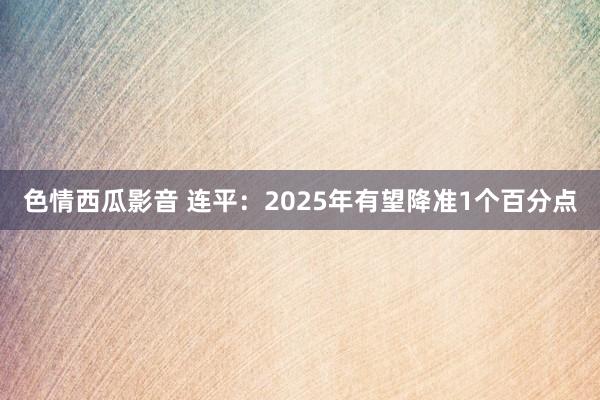 色情西瓜影音 连平：2025年有望降准1个百分点