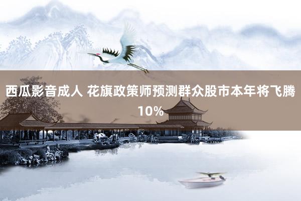 西瓜影音成人 花旗政策师预测群众股市本年将飞腾10%