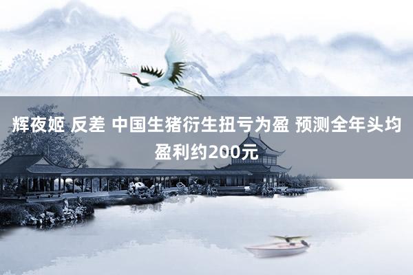 辉夜姬 反差 中国生猪衍生扭亏为盈 预测全年头均盈利约200元