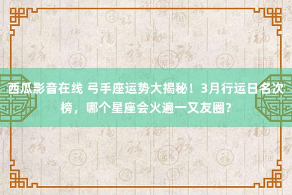 西瓜影音在线 弓手座运势大揭秘！3月行运日名次榜，哪个星座会火遍一又友圈？