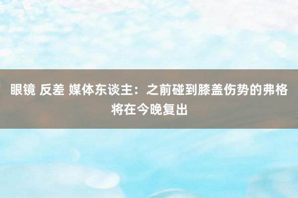 眼镜 反差 媒体东谈主：之前碰到膝盖伤势的弗格将在今晚复出