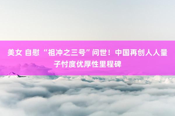 美女 自慰 “祖冲之三号”问世！中国再创人人量子忖度优厚性里程碑