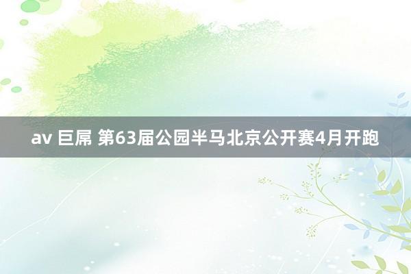 av 巨屌 第63届公园半马北京公开赛4月开跑