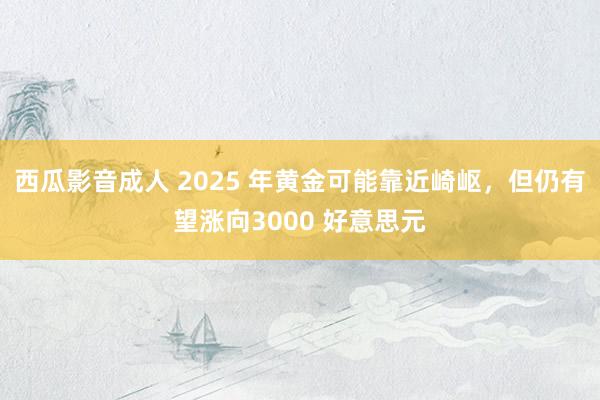 西瓜影音成人 2025 年黄金可能靠近崎岖，但仍有望涨向3000 好意思元