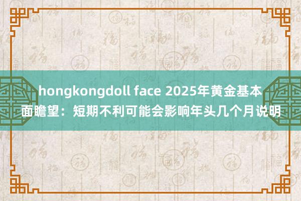 hongkongdoll face 2025年黄金基本面瞻望：短期不利可能会影响年头几个月说明
