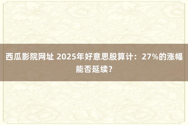 西瓜影院网址 2025年好意思股算计：27%的涨幅能否延续？