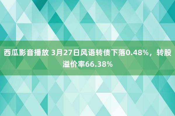 西瓜影音播放 3月27日风语转债下落0.48%，转股溢价率66.38%