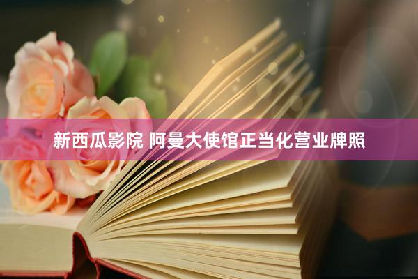 新西瓜影院 阿曼大使馆正当化营业牌照