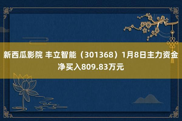 新西瓜影院 丰立智能（301368）1月8日主力资金净买入809.83万元