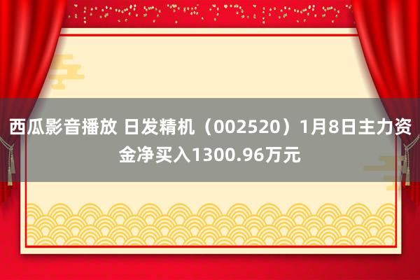 西瓜影音播放 日发精机（002520）1月8日主力资金净买入1300.96万元