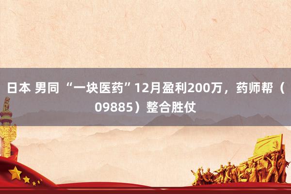日本 男同 “一块医药”12月盈利200万，药师帮（09885）整合胜仗