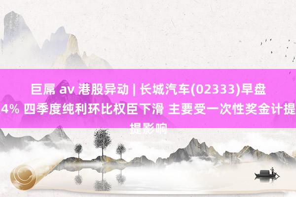 巨屌 av 港股异动 | 长城汽车(02333)早盘跌超4% 四季度纯利环比权臣下滑 主要受一次性奖金计提影响