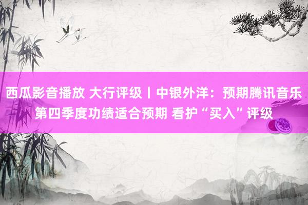 西瓜影音播放 大行评级丨中银外洋：预期腾讯音乐第四季度功绩适合预期 看护“买入”评级