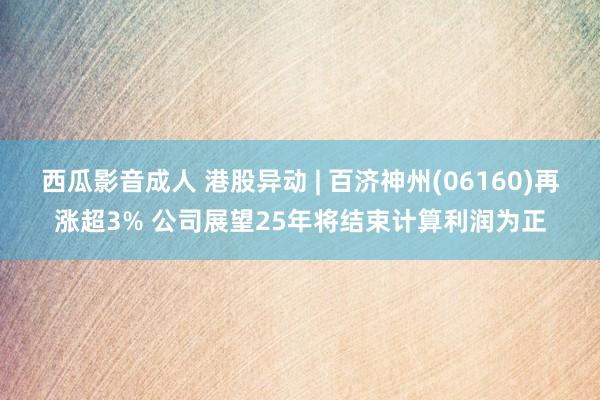 西瓜影音成人 港股异动 | 百济神州(06160)再涨超3% 公司展望25年将结束计算利润为正