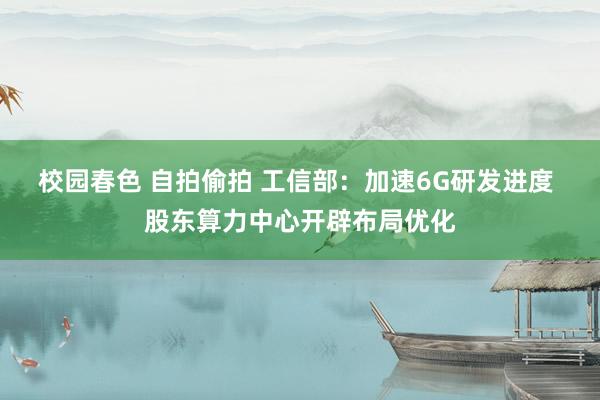 校园春色 自拍偷拍 工信部：加速6G研发进度 股东算力中心开辟布局优化