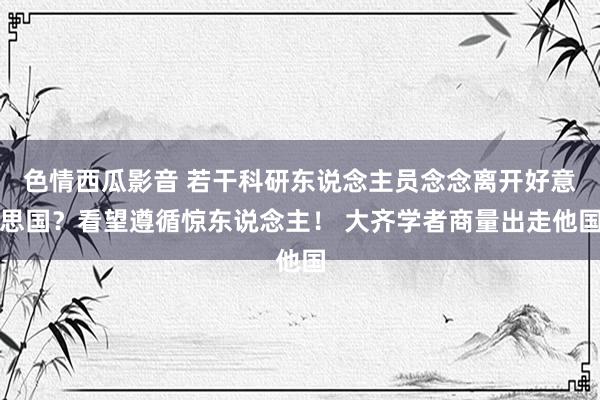 色情西瓜影音 若干科研东说念主员念念离开好意思国？看望遵循惊东说念主！ 大齐学者商量出走他国