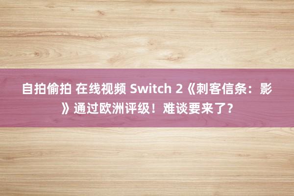 自拍偷拍 在线视频 Switch 2《刺客信条：影》通过欧洲评级！难谈要来了？
