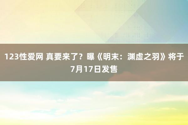123性爱网 真要来了？曝《明末：渊虚之羽》将于7月17日发售