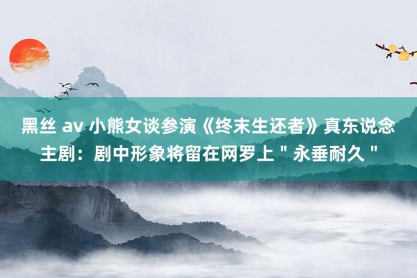 黑丝 av 小熊女谈参演《终末生还者》真东说念主剧：剧中形象将留在网罗上＂永垂耐久＂