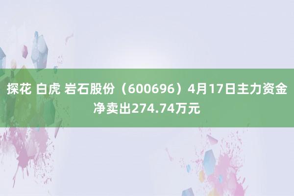 探花 白虎 岩石股份（600696）4月17日主力资金净卖出274.74万元