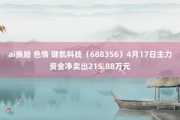 ai换脸 色情 键凯科技（688356）4月17日主力资金净卖出215.88万元