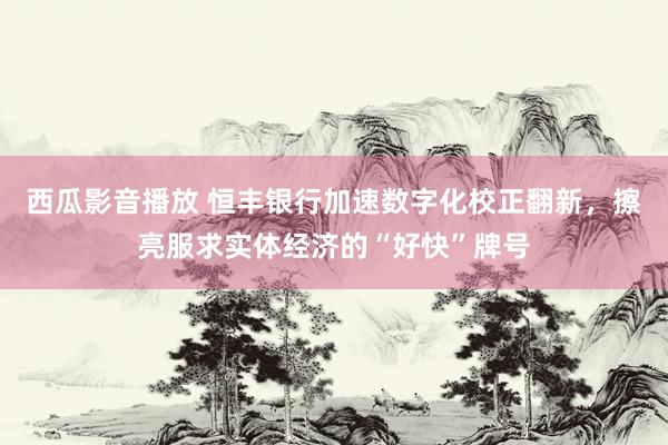 西瓜影音播放 恒丰银行加速数字化校正翻新，擦亮服求实体经济的“好快”牌号