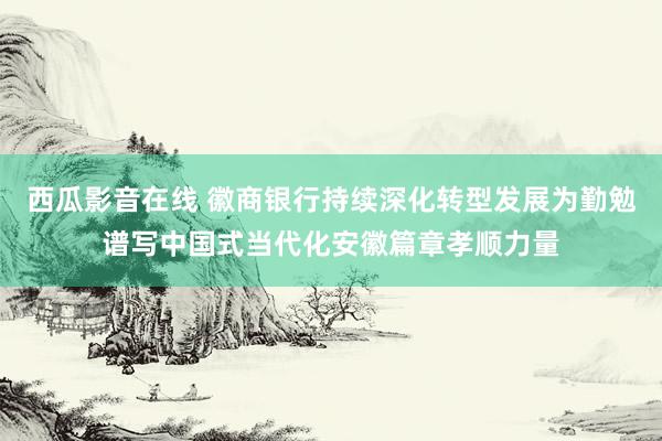 西瓜影音在线 徽商银行持续深化转型发展为勤勉谱写中国式当代化安徽篇章孝顺力量