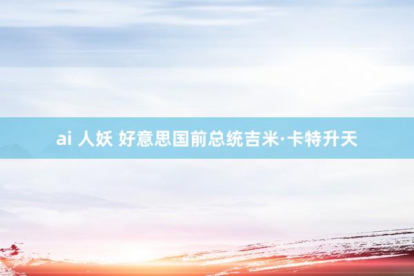 ai 人妖 好意思国前总统吉米·卡特升天