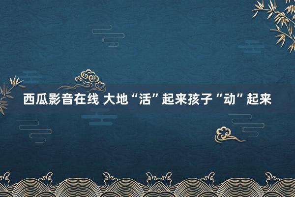 西瓜影音在线 大地“活”起来孩子“动”起来
