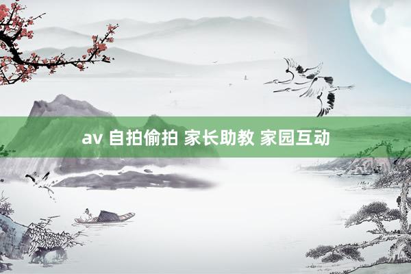 av 自拍偷拍 家长助教 家园互动