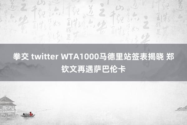 拳交 twitter WTA1000马德里站签表揭晓 郑钦文再遇萨巴伦卡