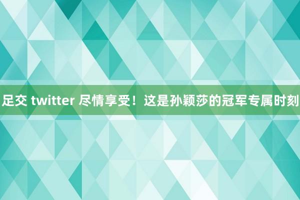 足交 twitter 尽情享受！这是孙颖莎的冠军专属时刻