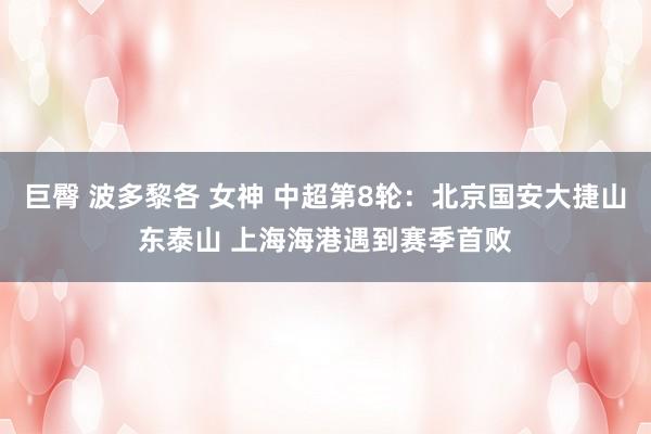 巨臀 波多黎各 女神 中超第8轮：北京国安大捷山东泰山 上海海港遇到赛季首败