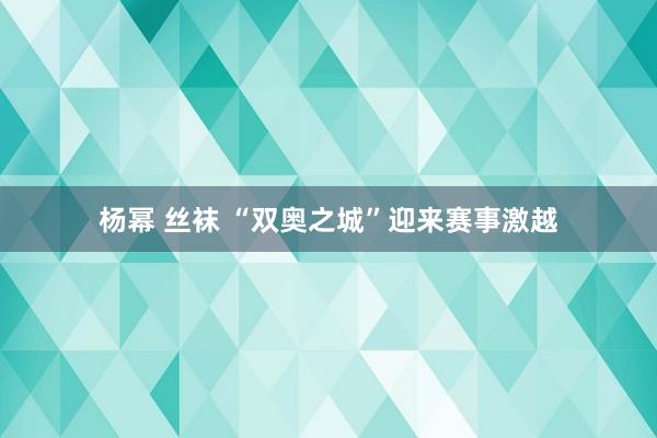 杨幂 丝袜 “双奥之城”迎来赛事激越