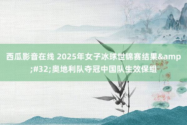 西瓜影音在线 2025年女子冰球世锦赛结果&#32;奥地利队夺冠中国队生效保组