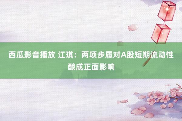 西瓜影音播放 江琪：两项步履对A股短期流动性酿成正面影响