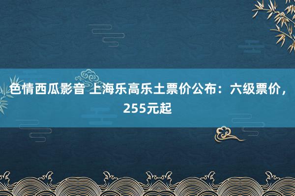 色情西瓜影音 上海乐高乐土票价公布：六级票价，255元起