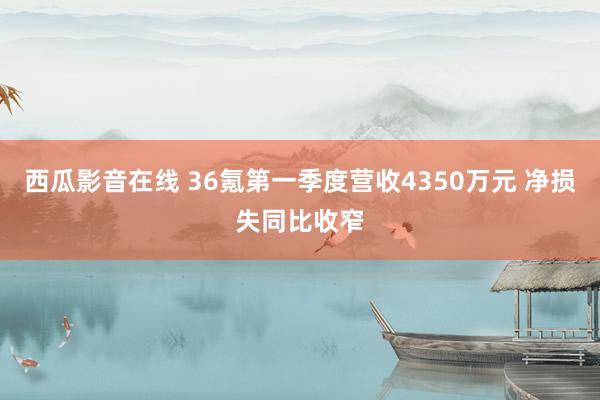 西瓜影音在线 36氪第一季度营收4350万元 净损失同比收窄