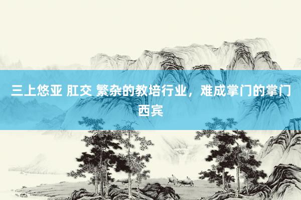 三上悠亚 肛交 繁杂的教培行业，难成掌门的掌门西宾